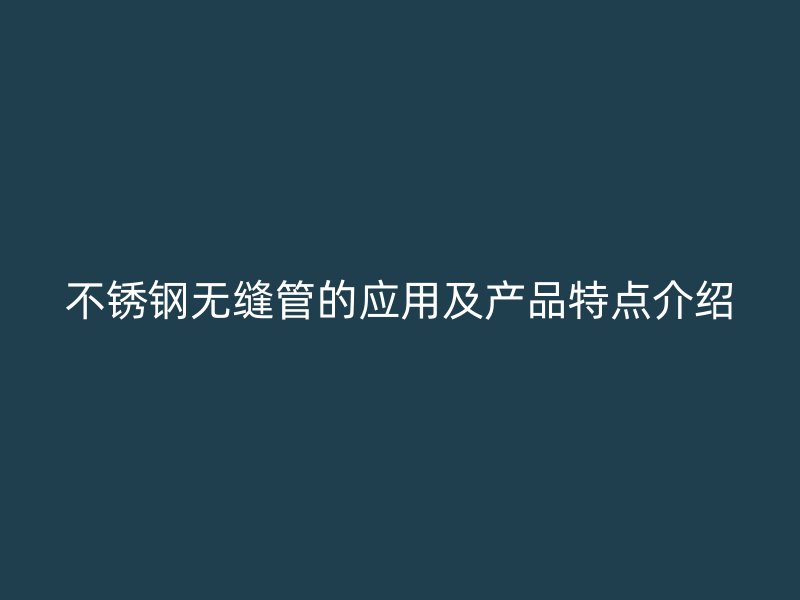 不锈钢无缝管的应用及产品特点介绍