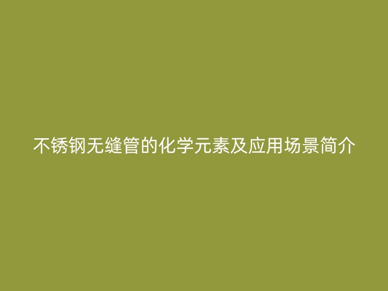 不锈钢无缝管的化学元素及应用场景简介