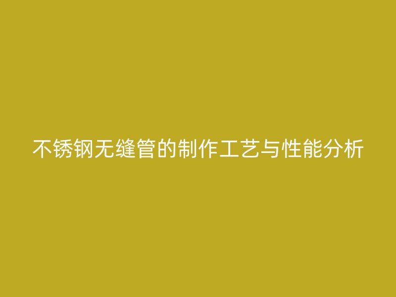 不锈钢无缝管的制作工艺与性能分析