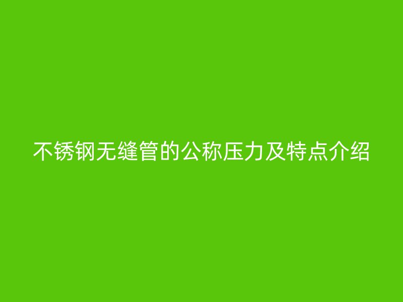 不锈钢无缝管的公称压力及特点介绍