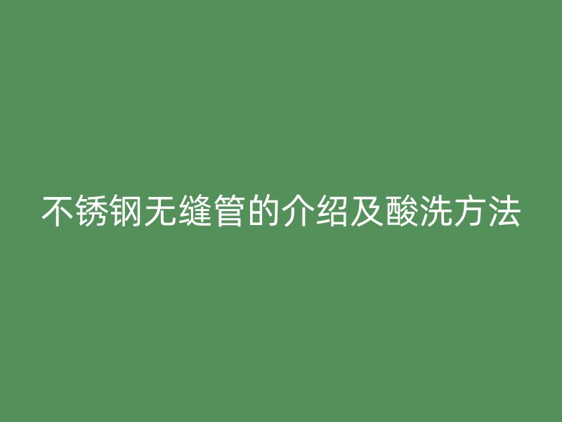 不锈钢无缝管的介绍及酸洗方法