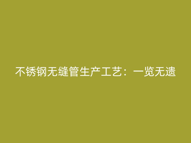 不锈钢无缝管生产工艺：一览无遗