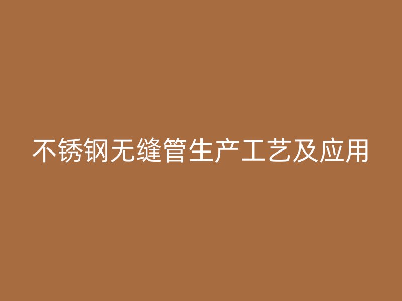 不锈钢无缝管生产工艺及应用