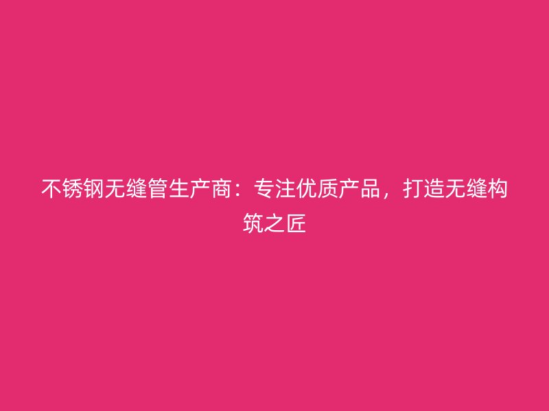 不锈钢无缝管生产商：专注优质产品，打造无缝构筑之匠