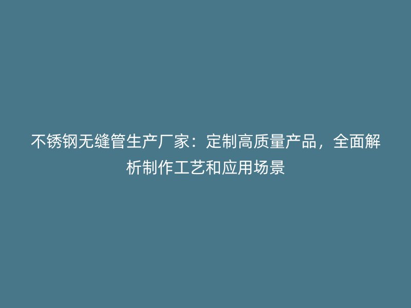 不锈钢无缝管生产厂家：定制高质量产品，全面解析制作工艺和应用场景