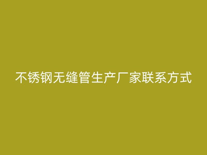 不锈钢无缝管生产厂家联系方式