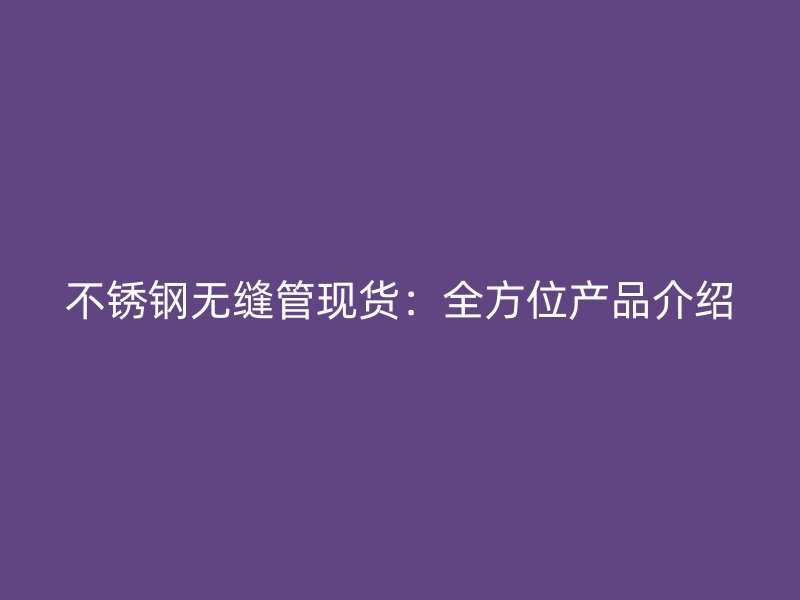 不锈钢无缝管现货：全方位产品介绍