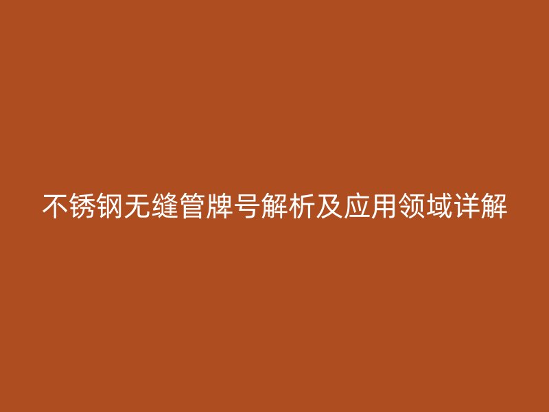 不锈钢无缝管牌号解析及应用领域详解