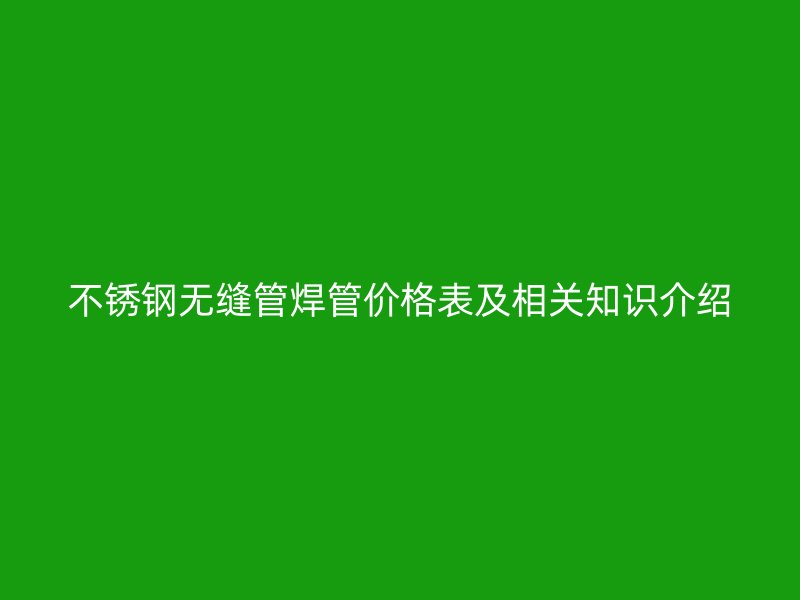 不锈钢无缝管焊管价格表及相关知识介绍