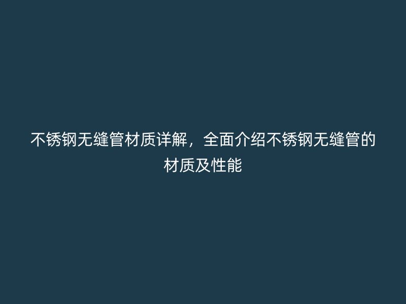 不锈钢无缝管材质详解，全面介绍不锈钢无缝管的材质及性能