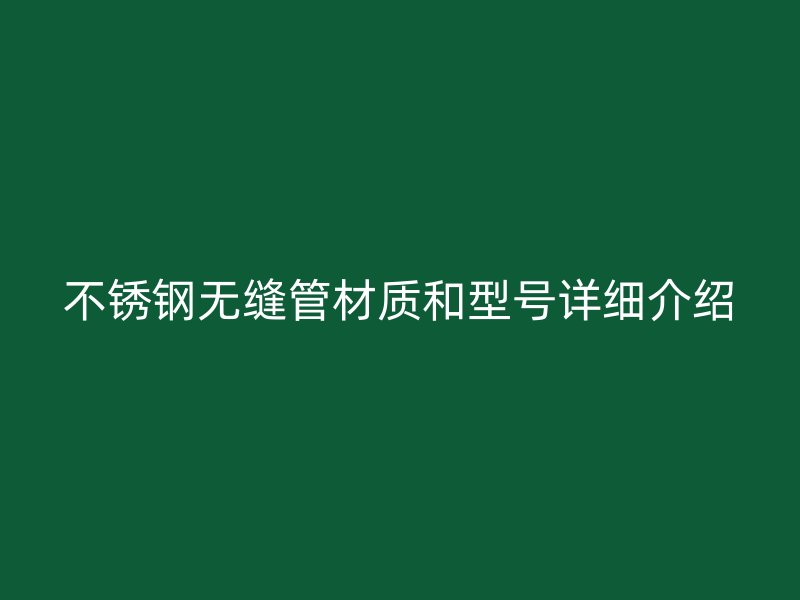 不锈钢无缝管材质和型号详细介绍