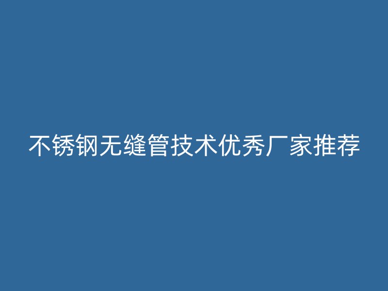 不锈钢无缝管技术优秀厂家推荐