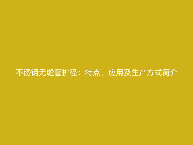 不锈钢无缝管扩径：特点、应用及生产方式简介