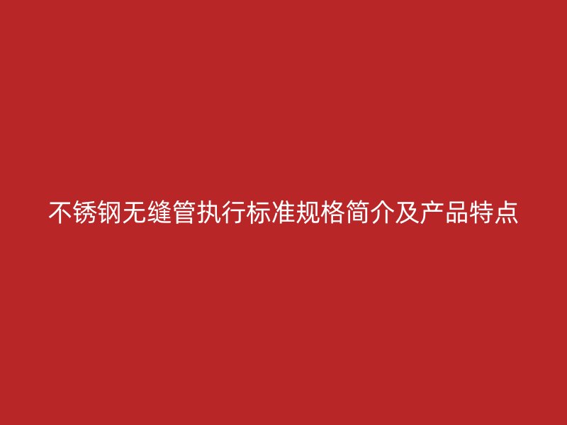 不锈钢无缝管执行标准规格简介及产品特点