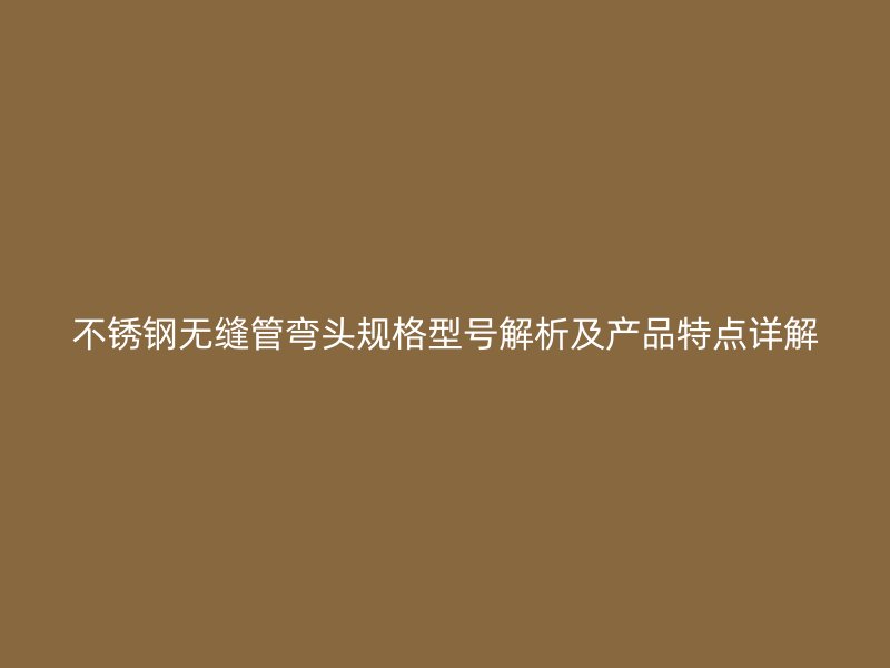 不锈钢无缝管弯头规格型号解析及产品特点详解