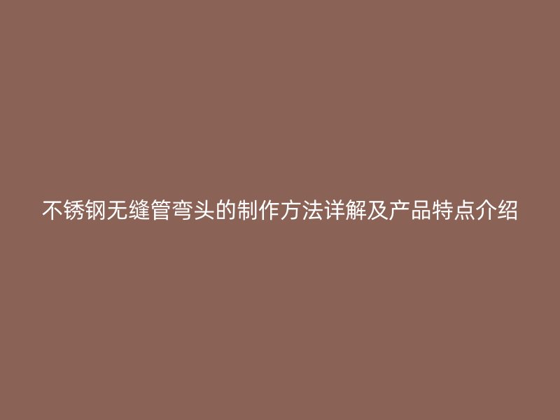 不锈钢无缝管弯头的制作方法详解及产品特点介绍
