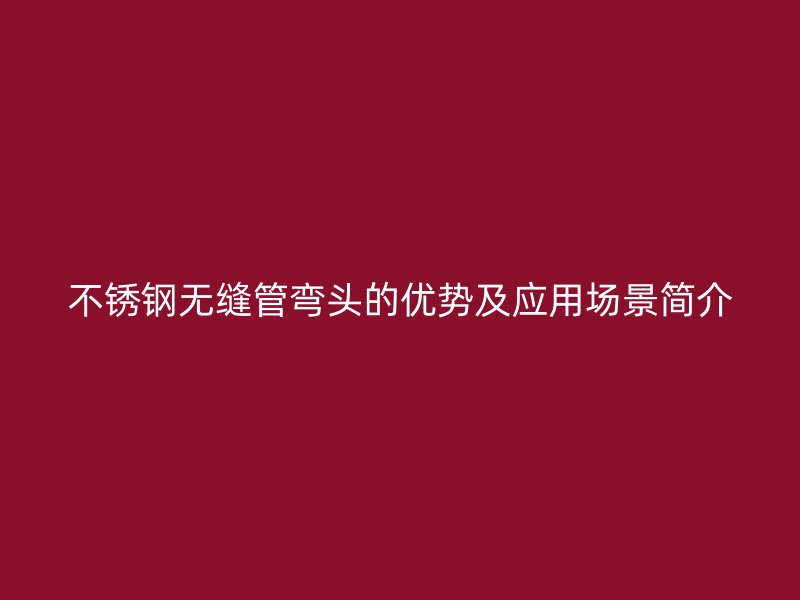 不锈钢无缝管弯头的优势及应用场景简介