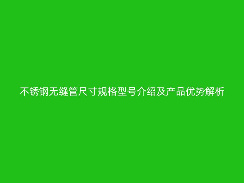 不锈钢无缝管尺寸规格型号介绍及产品优势解析