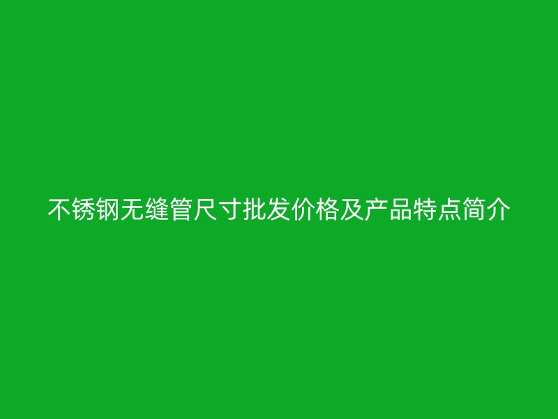 不锈钢无缝管尺寸批发价格及产品特点简介