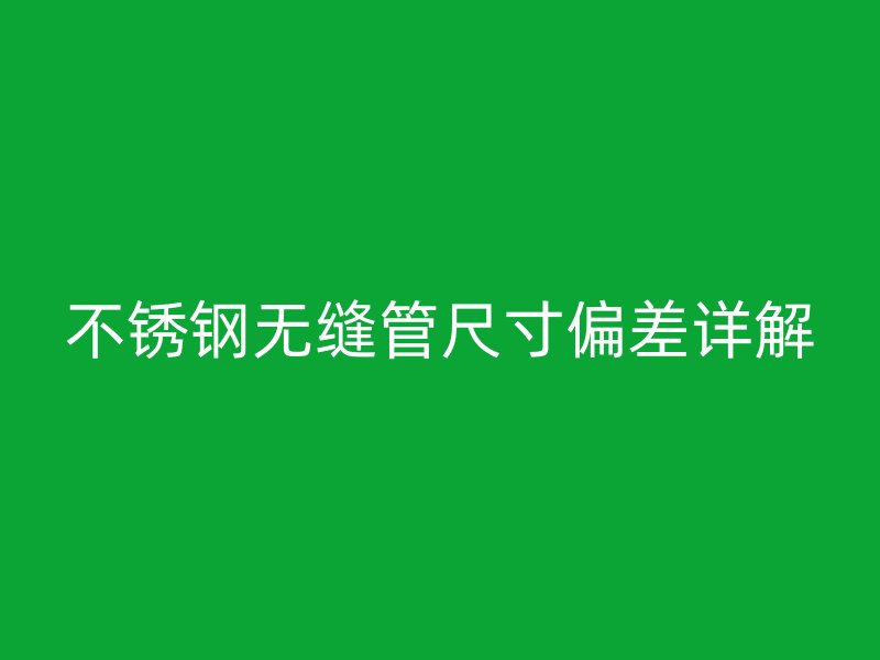 不锈钢无缝管尺寸偏差详解