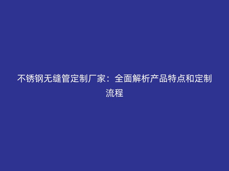 不锈钢无缝管定制厂家：全面解析产品特点和定制流程