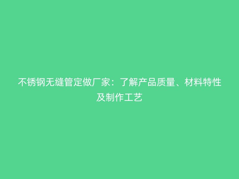不锈钢无缝管定做厂家：了解产品质量、材料特性及制作工艺