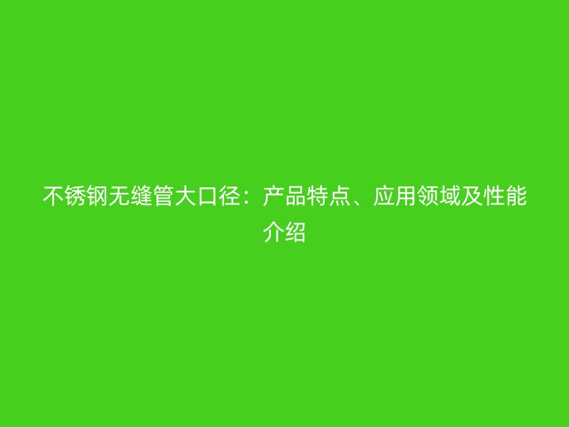 不锈钢无缝管大口径：产品特点、应用领域及性能介绍