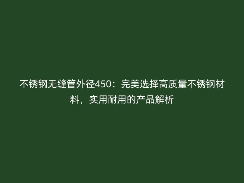 不锈钢无缝管外径450：完美选择高质量不锈钢材料，实用耐用的产品解析