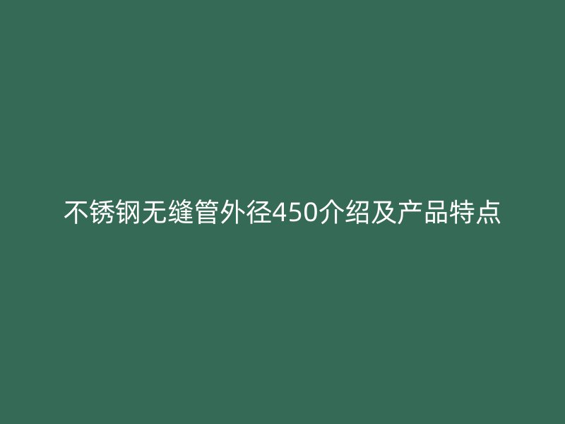 不锈钢无缝管外径450介绍及产品特点