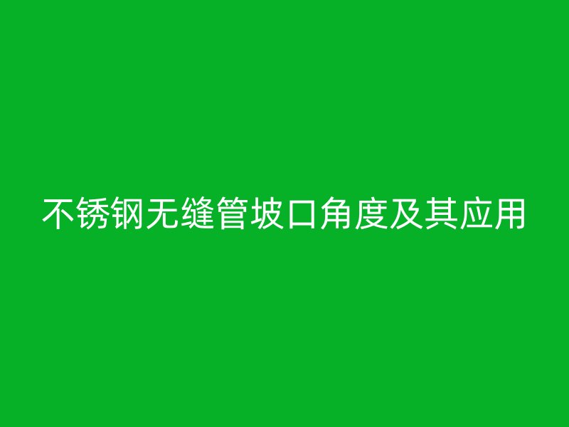 不锈钢无缝管坡口角度及其应用