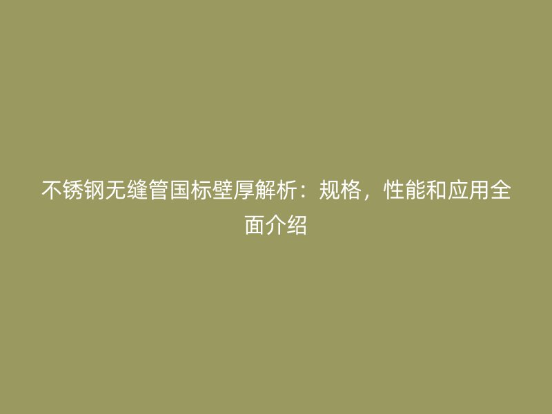 不锈钢无缝管国标壁厚解析：规格，性能和应用全面介绍