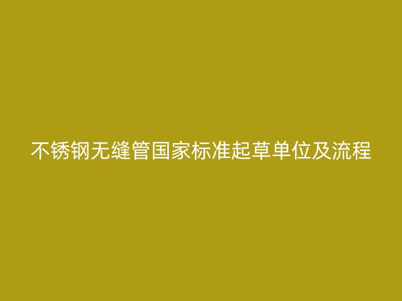 不锈钢无缝管国家标准起草单位及流程