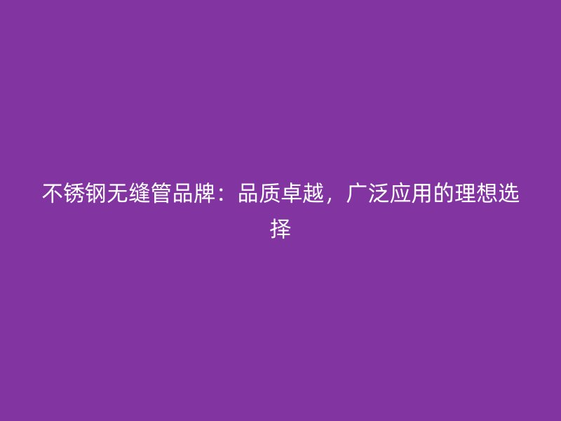 不锈钢无缝管品牌：品质卓越，广泛应用的理想选择
