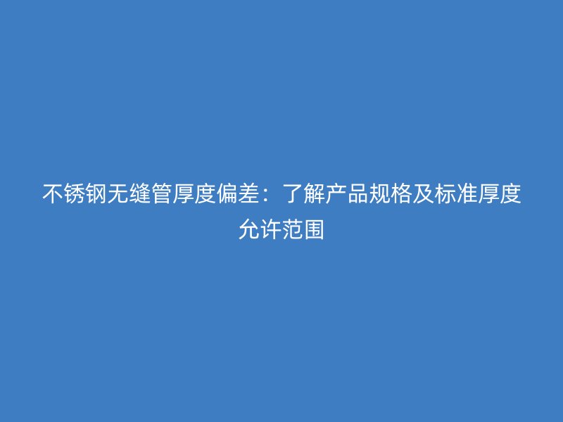 不锈钢无缝管厚度偏差：了解产品规格及标准厚度允许范围