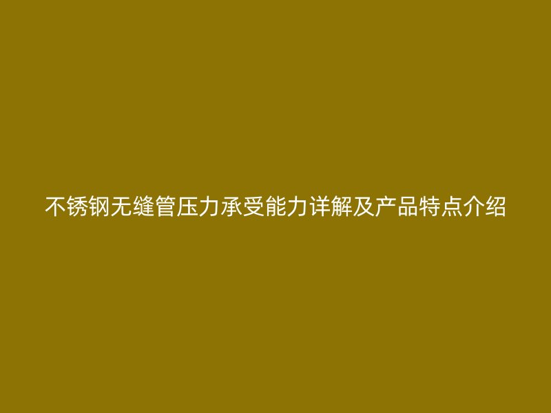 不锈钢无缝管压力承受能力详解及产品特点介绍