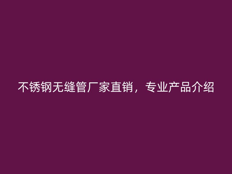 不锈钢无缝管厂家直销，专业产品介绍