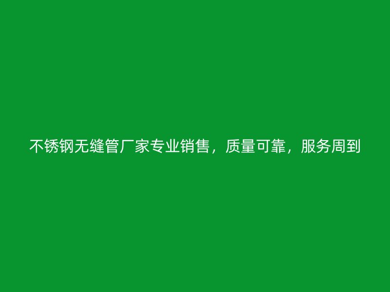 不锈钢无缝管厂家专业销售，质量可靠，服务周到