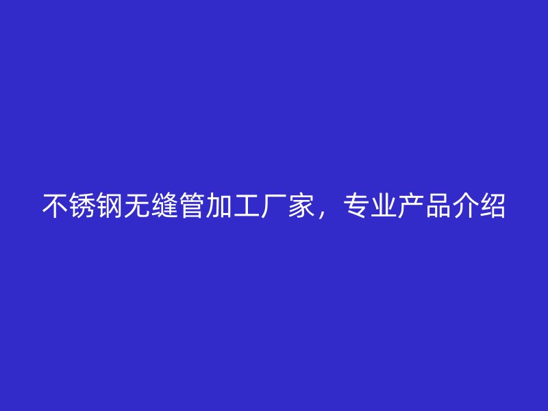 不锈钢无缝管加工厂家，专业产品介绍