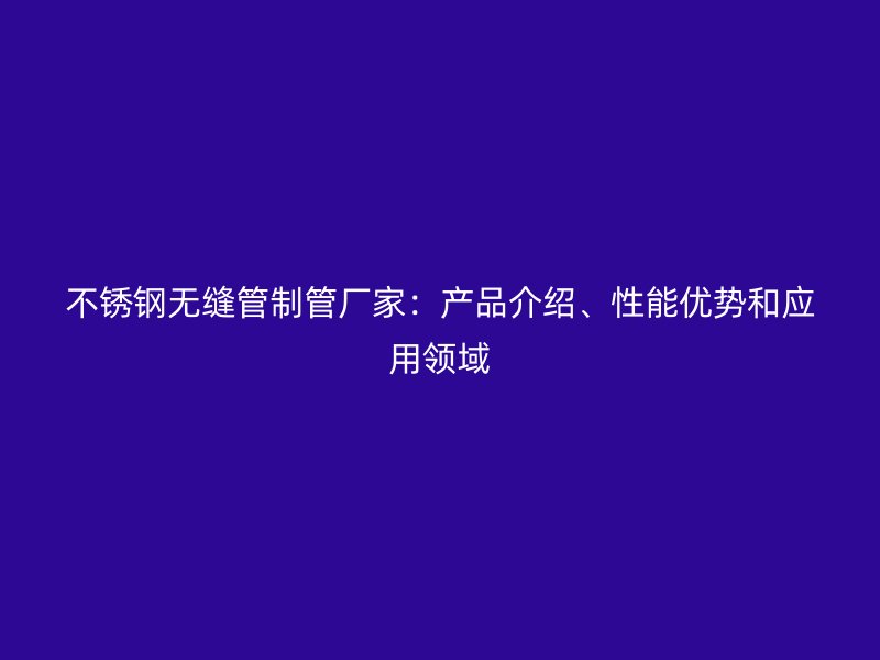 不锈钢无缝管制管厂家：产品介绍、性能优势和应用领域