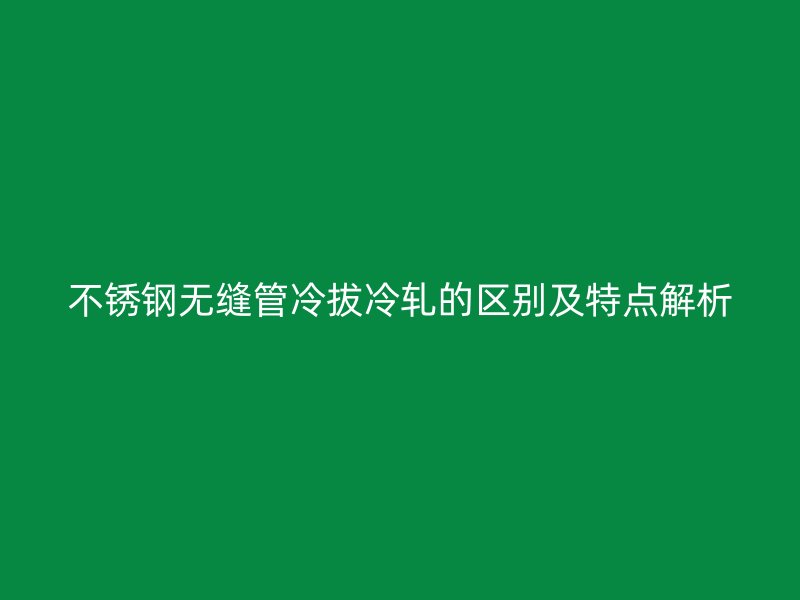 不锈钢无缝管冷拔冷轧的区别及特点解析