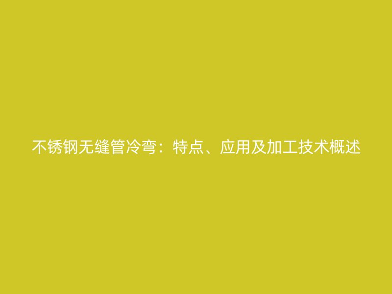 不锈钢无缝管冷弯：特点、应用及加工技术概述