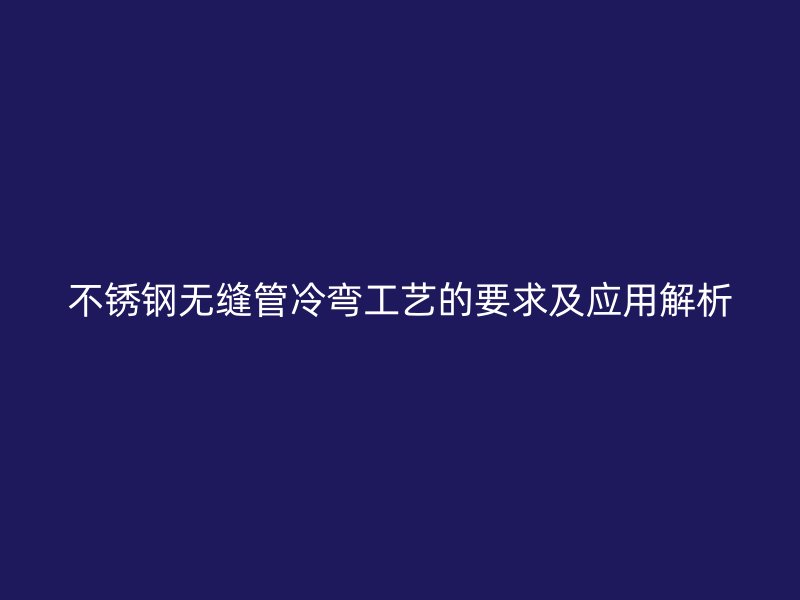 不锈钢无缝管冷弯工艺的要求及应用解析