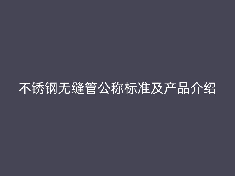 不锈钢无缝管公称标准及产品介绍