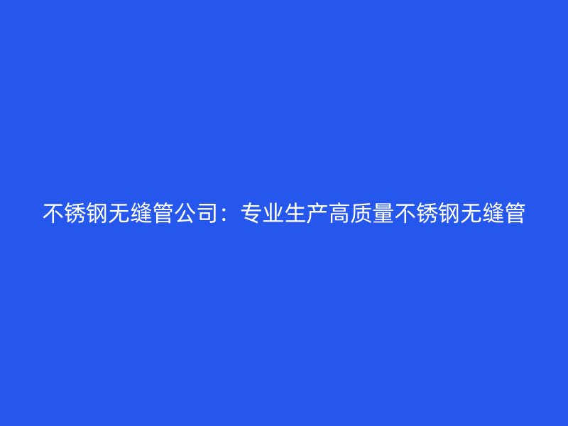 不锈钢无缝管公司：专业生产高质量不锈钢无缝管