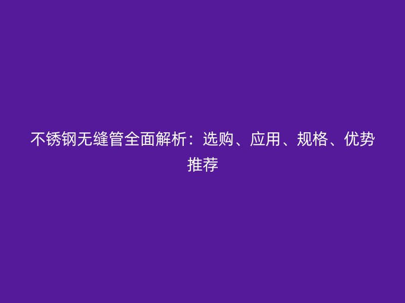 不锈钢无缝管全面解析：选购、应用、规格、优势推荐