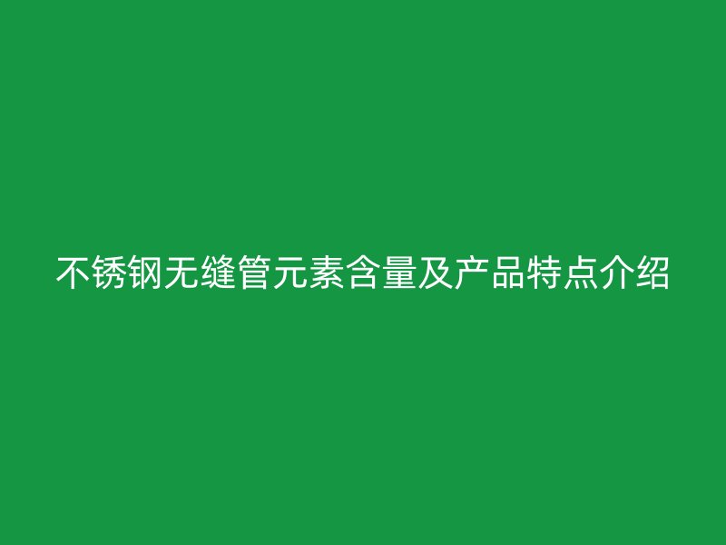 不锈钢无缝管元素含量及产品特点介绍