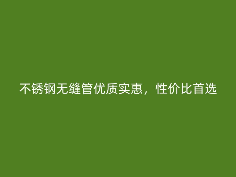 不锈钢无缝管优质实惠，性价比首选