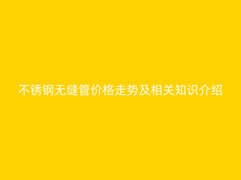 不锈钢无缝管价格走势及相关知识介绍