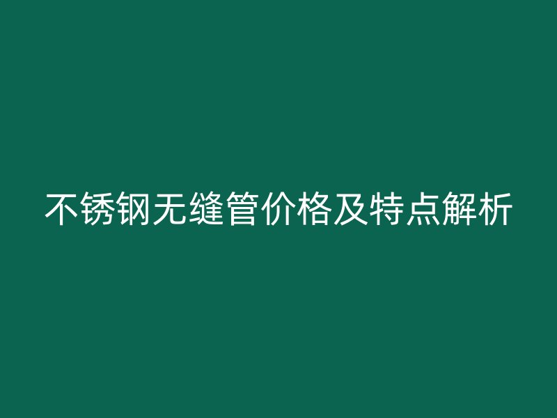 不锈钢无缝管价格及特点解析