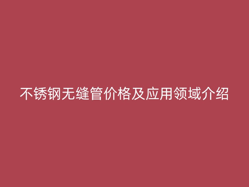 不锈钢无缝管价格及应用领域介绍